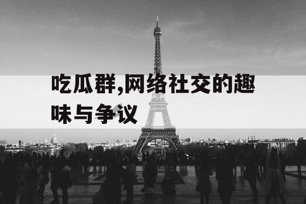 吃瓜群,网络社交的趣味与争议 吃瓜群,网络社交的趣味与争议