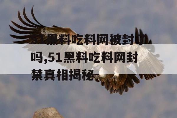 51黑料吃料网被封了吗,51黑料吃料网封禁真相揭秘 51黑料吃料网被封了吗,51黑料吃料网封禁真相揭秘