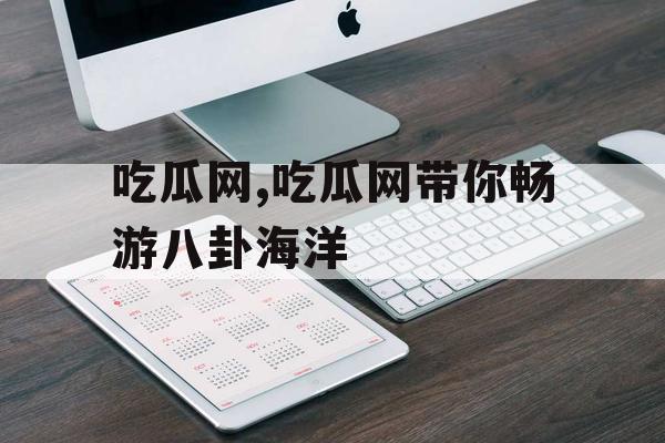 吃瓜网,吃瓜网带你畅游八卦海洋 吃瓜网,吃瓜网带你畅游八卦海洋