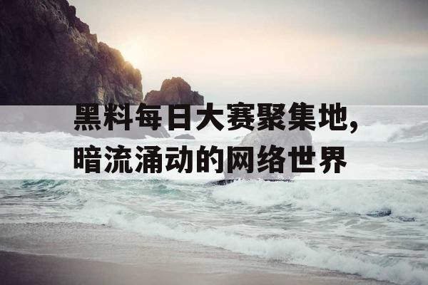 黑料每日大赛聚集地,暗流涌动的网络世界 黑料每日大赛聚集地,暗流涌动的网络世界