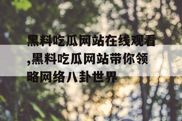 黑料吃瓜网站在线观看,黑料吃瓜网站带你领略网络八卦世界 黑料吃瓜网站在线观看,黑料吃瓜网站带你领略网络八卦世界