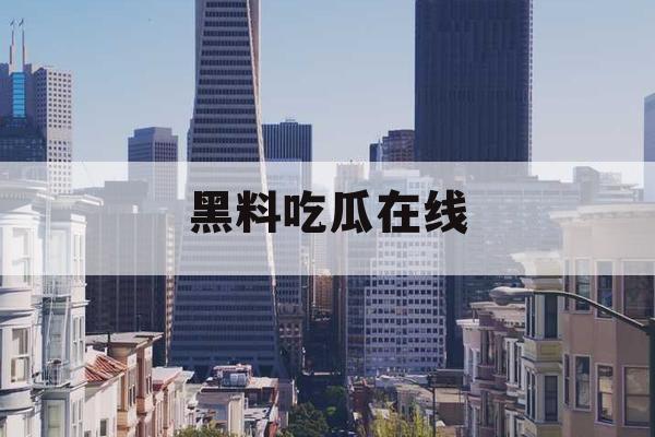 黑料吃瓜在线 黑料吃瓜在线