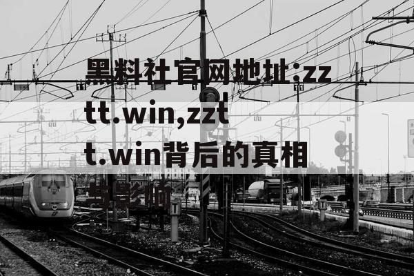 黑料社官网地址:zztt.win,zztt.win背后的真相与影响 黑料社官网地址:zztt.win,zztt.win背后的真相与影响