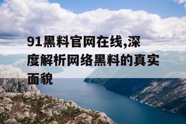 91黑料官网在线,深度解析网络黑料的真实面貌 91黑料官网在线,深度解析网络黑料的真实面貌