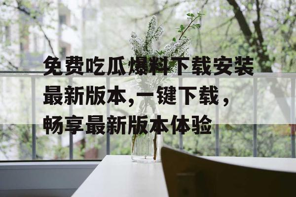 免费吃瓜爆料下载安装最新版本,一键下载,畅享最新版本体验 免费吃瓜爆料下载安装最新版本,一键下载,畅享最新版本体验