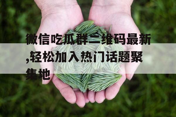 微信吃瓜群二维码最新,轻松加入热门话题聚集地 微信吃瓜群二维码最新,轻松加入热门话题聚集地