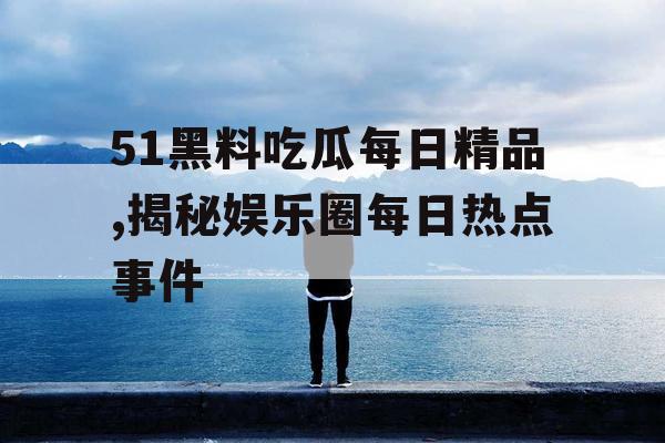 51黑料吃瓜每日精品,揭秘娱乐圈每日热点事件 51黑料吃瓜每日精品,揭秘娱乐圈每日热点事件