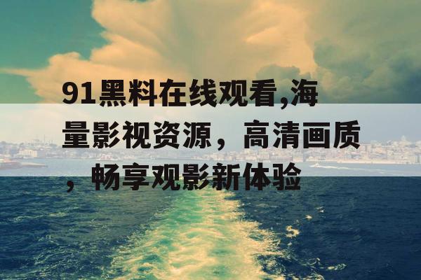 91黑料在线观看,海量影视资源,高清画质,畅享观影新体验 91黑料在线观看,海量影视资源,高清画质,畅享观影新体验