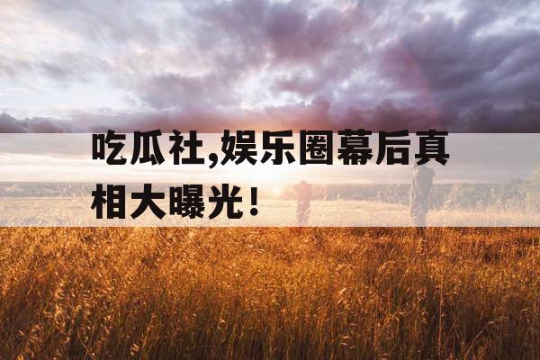 吃瓜社,娱乐圈幕后真相大曝光! 吃瓜社,娱乐圈幕后真相大曝光!