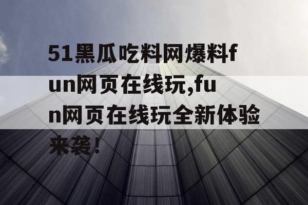51黑瓜吃料网爆料fun网页在线玩,fun网页在线玩全新体验来袭! 51黑瓜吃料网爆料fun网页在线玩,fun网页在线玩全新体验来袭!