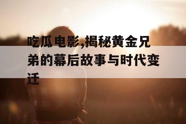 吃瓜电影,揭秘黄金兄弟的幕后故事与时代变迁 吃瓜电影,揭秘黄金兄弟的幕后故事与时代变迁