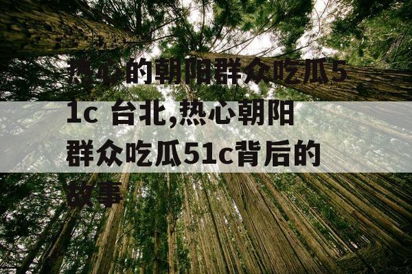 热心的朝阳群众吃瓜51c 台北,热心朝阳群众吃瓜51c背后的故事 热心的朝阳群众吃瓜51c 台北,热心朝阳群众吃瓜51c背后的故事