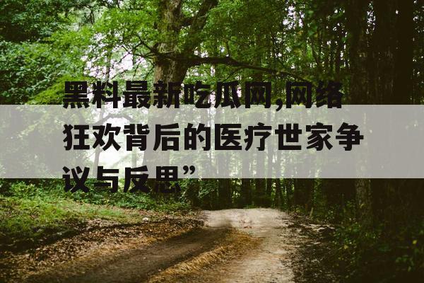 黑料最新吃瓜网,网络狂欢背后的医疗世家争议与反思” 黑料最新吃瓜网,网络狂欢背后的医疗世家争议与反思”