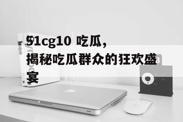 51cg10 吃瓜,揭秘吃瓜群众的狂欢盛宴 51cg10 吃瓜,揭秘吃瓜群众的狂欢盛宴