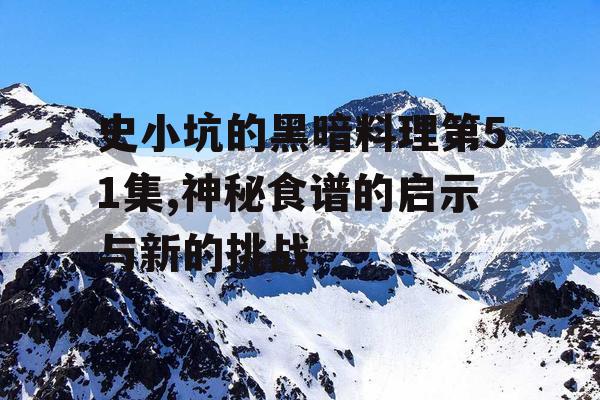 史小坑的黑暗料理第51集,神秘食谱的启示与新的挑战 史小坑的黑暗料理第51集,神秘食谱的启示与新的挑战