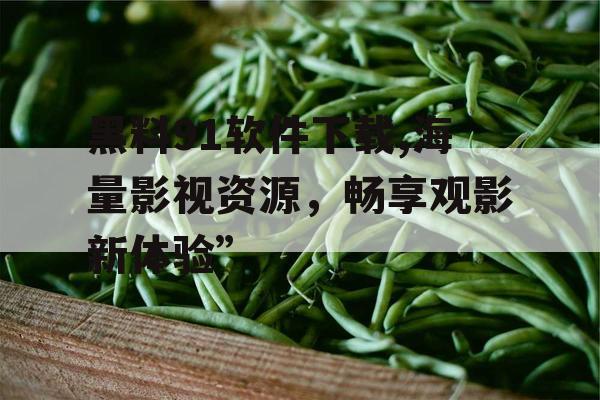 黑料91软件下载,海量影视资源,畅享观影新体验” 黑料91软件下载,海量影视资源,畅享观影新体验”