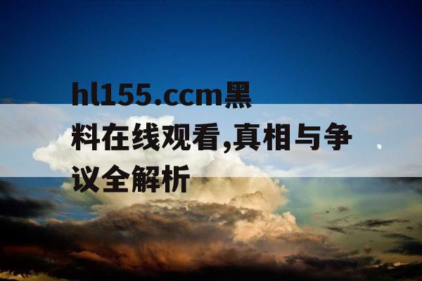 hl155.ccm黑料在线观看,真相与争议全解析 hl155.ccm黑料在线观看,真相与争议全解析