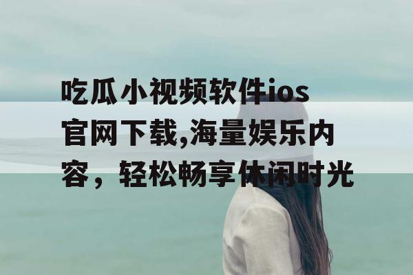 吃瓜小视频软件ios官网下载,海量娱乐内容，轻松畅享休闲时光