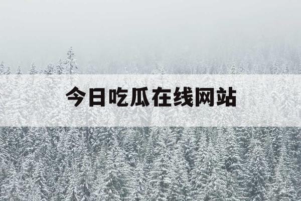 今日吃瓜在线网站 今日吃瓜在线网站