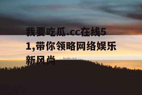 我要吃瓜.cc在线51,带你领略网络娱乐新风尚 我要吃瓜.cc在线51,带你领略网络娱乐新风尚