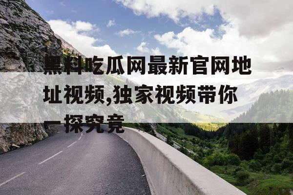 黑料吃瓜网最新官网地址视频,独家视频带你一探究竟 黑料吃瓜网最新官网地址视频,独家视频带你一探究竟