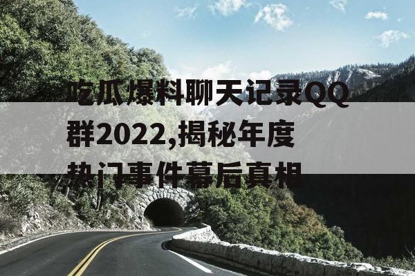 吃瓜爆料聊天记录QQ群2022,揭秘年度热门事件幕后真相 吃瓜爆料聊天记录QQ群2022,揭秘年度热门事件幕后真相
