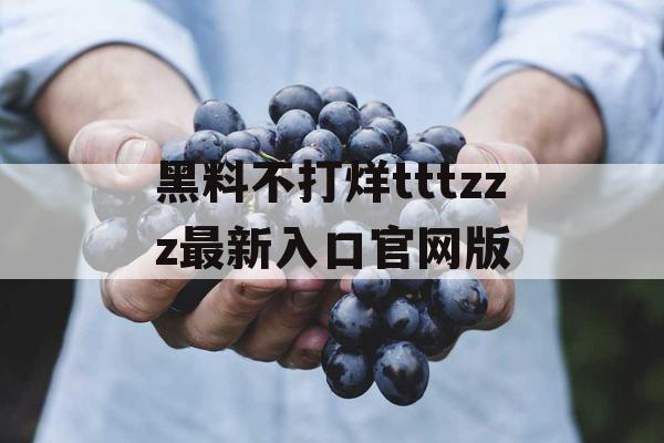 黑料不打烊tttzzz最新入口官网版 黑料不打烊tttzzz最新入口官网版