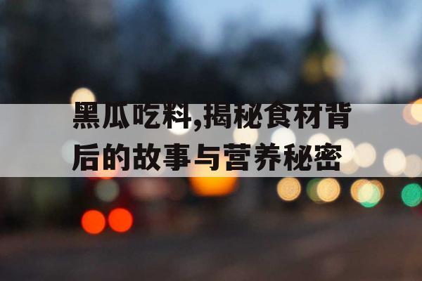 黑瓜吃料,揭秘食材背后的故事与营养秘密 黑瓜吃料,揭秘食材背后的故事与营养秘密