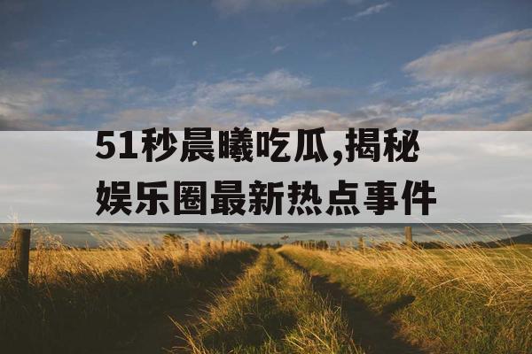 51秒晨曦吃瓜,揭秘娱乐圈最新热点事件 51秒晨曦吃瓜,揭秘娱乐圈最新热点事件