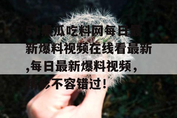 51黑瓜吃料网每日最新爆料视频在线看最新,每日最新爆料视频,精彩不容错过! 51黑瓜吃料网每日最新爆料视频在线看最新,每日最新爆料视频,精彩不容错过!