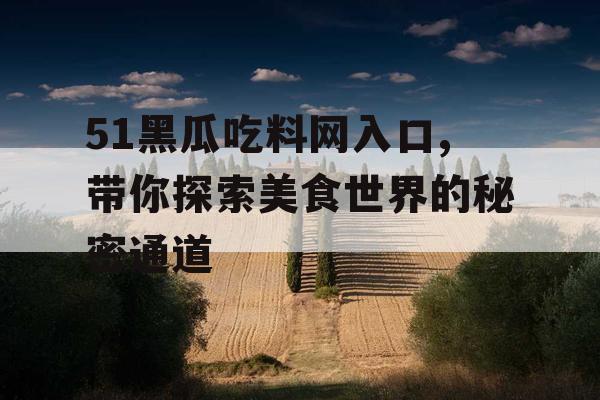 51黑瓜吃料网入口,带你探索美食世界的秘密通道 51黑瓜吃料网入口,带你探索美食世界的秘密通道