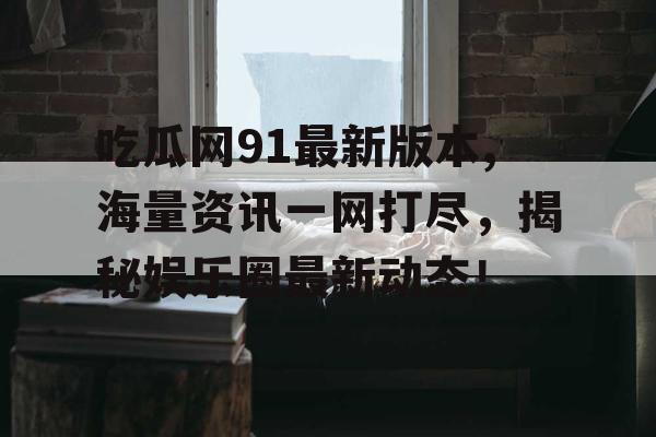 吃瓜网91最新版本,海量资讯一网打尽,揭秘娱乐圈最新动态! 吃瓜网91最新版本,海量资讯一网打尽,揭秘娱乐圈最新动态!