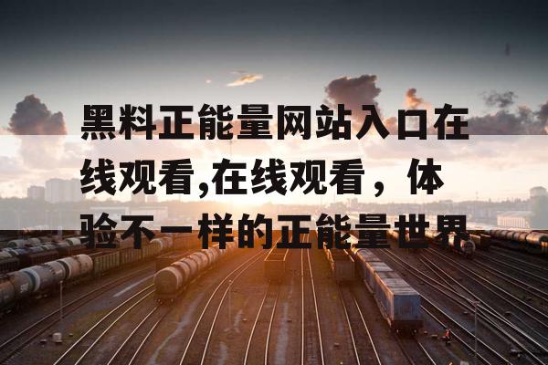 黑料正能量网站入口在线观看,在线观看,体验不一样的正能量世界 黑料正能量网站入口在线观看,在线观看,体验不一样的正能量世界