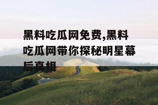 黑料吃瓜网免费,黑料吃瓜网带你探秘明星幕后真相 黑料吃瓜网免费,黑料吃瓜网带你探秘明星幕后真相