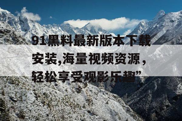 91黑料最新版本下载安装,海量视频资源,轻松享受观影乐趣” 91黑料最新版本下载安装,海量视频资源,轻松享受观影乐趣”