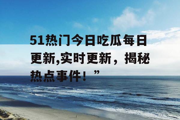 51热门今日吃瓜每日更新,实时更新,揭秘热点事件!” 51热门今日吃瓜每日更新,实时更新,揭秘热点事件!”