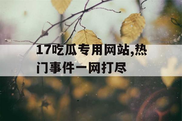 17吃瓜专用网站,热门事件一网打尽 17吃瓜专用网站,热门事件一网打尽