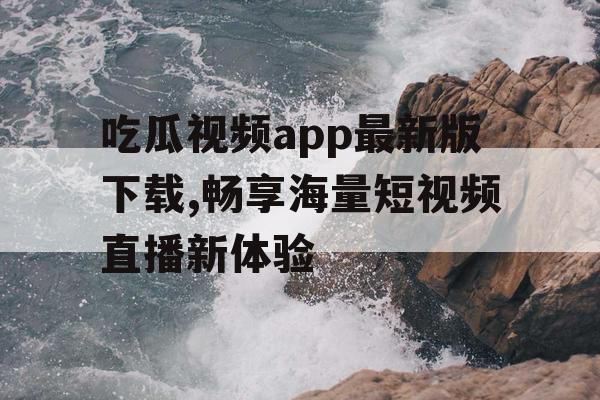 吃瓜视频app最新版下载,畅享海量短视频直播新体验 吃瓜视频app最新版下载,畅享海量短视频直播新体验
