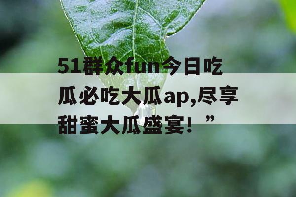 51群众fun今日吃瓜必吃大瓜ap,尽享甜蜜大瓜盛宴!” 51群众fun今日吃瓜必吃大瓜ap,尽享甜蜜大瓜盛宴!”