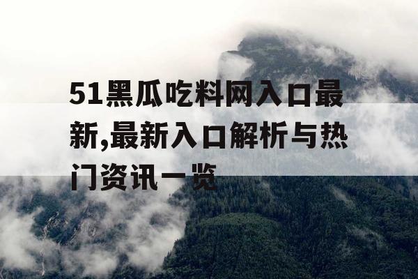 51黑瓜吃料网入口最新,最新入口解析与热门资讯一览 51黑瓜吃料网入口最新,最新入口解析与热门资讯一览