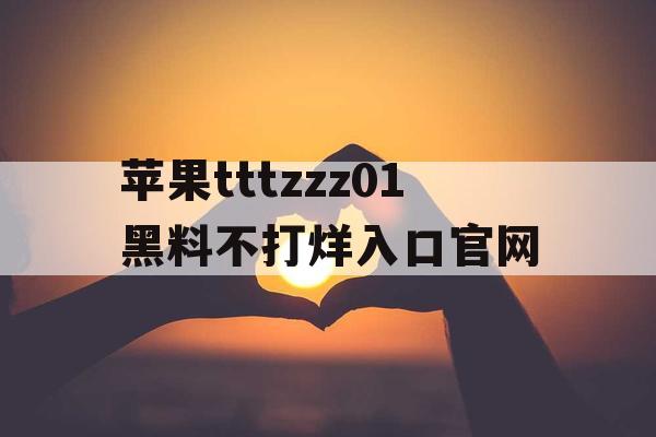 苹果tttzzz01黑料不打烊入口官网 苹果tttzzz01黑料不打烊入口官网