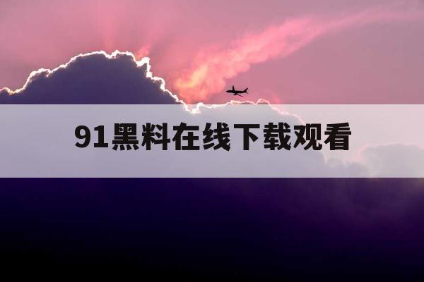 91黑料在线下载观看 91黑料在线下载观看