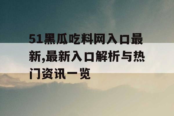51黑瓜吃料网入口最新,最新入口解析与热门资讯一览 51黑瓜吃料网入口最新,最新入口解析与热门资讯一览