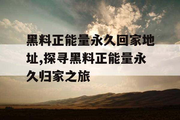黑料正能量永久回家地址,探寻黑料正能量永久归家之旅 黑料正能量永久回家地址,探寻黑料正能量永久归家之旅