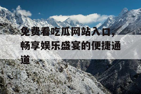 免费看吃瓜网站入口,畅享娱乐盛宴的便捷通道 免费看吃瓜网站入口,畅享娱乐盛宴的便捷通道