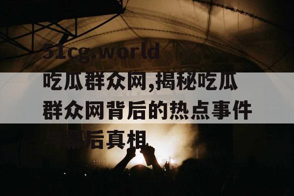 51cg.world吃瓜群众网,揭秘吃瓜群众网背后的热点事件与幕后真相 51cg.world吃瓜群众网,揭秘吃瓜群众网背后的热点事件与幕后真相