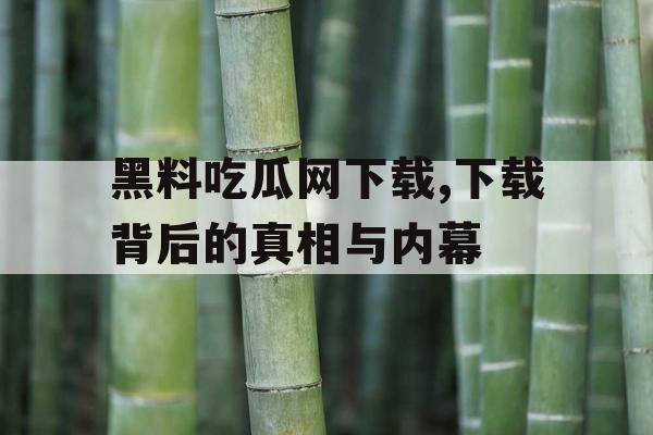 黑料吃瓜网下载,下载背后的真相与内幕 黑料吃瓜网下载,下载背后的真相与内幕