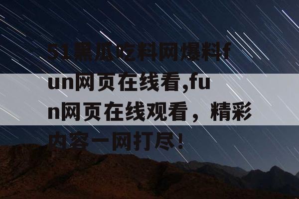 51黑瓜吃料网爆料fun网页在线看,fun网页在线观看,精彩内容一网打尽! 51黑瓜吃料网爆料fun网页在线看,fun网页在线观看,精彩内容一网打尽!