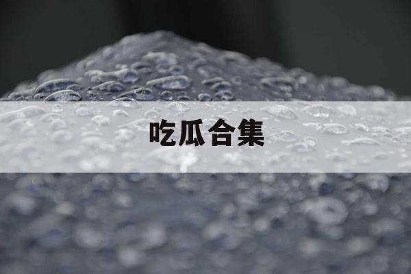 吃瓜合集 吃瓜合集