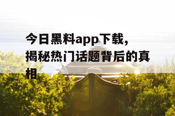 今日黑料app下载,揭秘热门话题背后的真相 今日黑料app下载,揭秘热门话题背后的真相